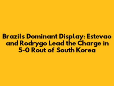 Brazil's Dominant Display: Estevao and Rodrygo Lead the Charge in 5-0 Rout of South Korea