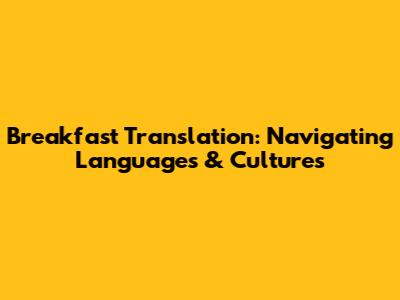 Breakfast Translation: Navigating Languages & Cultures