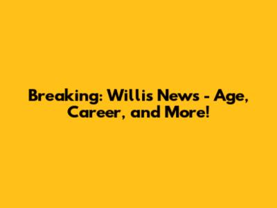 Breaking: Willis News - Age, Career, and More!