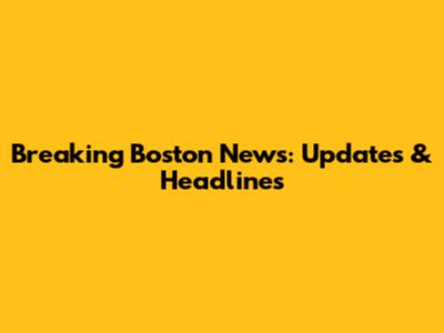 Breaking Boston News: Updates & Headlines