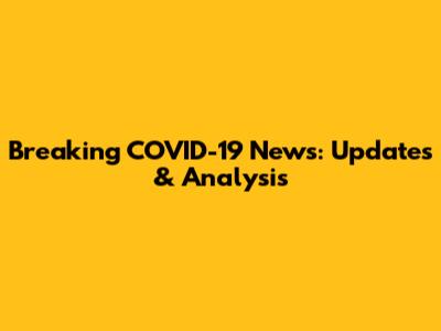 Breaking COVID-19 News: Updates & Analysis