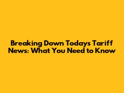 Breaking Down Today's Tariff News: What You Need to Know