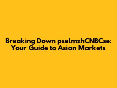 Breaking Down pselmzhCNBCse: Your Guide to Asian Markets