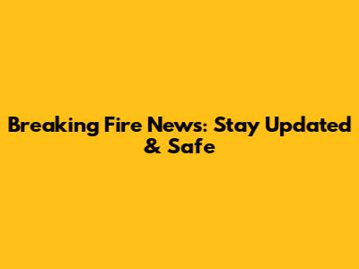 Breaking Fire News: Stay Updated & Safe