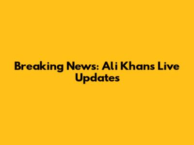 Breaking News: Ali Khan's Live Updates