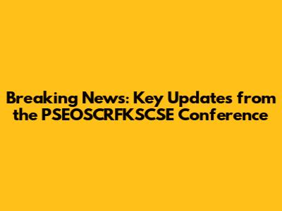 Breaking News: Key Updates from the PSEOSCRFKSCSE Conference