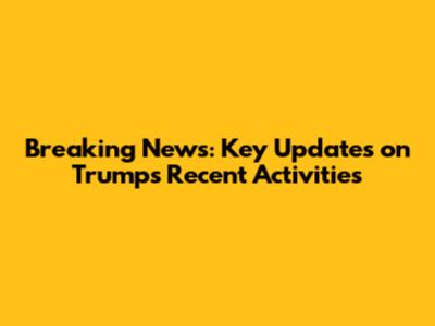 Breaking News: Key Updates on Trump's Recent Activities