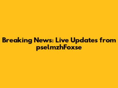 Breaking News: Live Updates from pselmzhFoxse