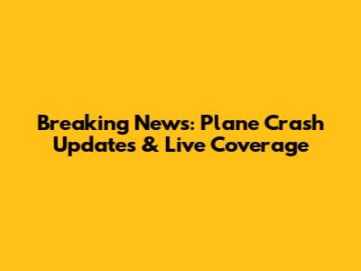 Breaking News: Plane Crash Updates & Live Coverage