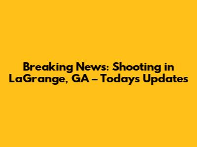 Breaking News: Shooting in LaGrange, GA – Today's Updates