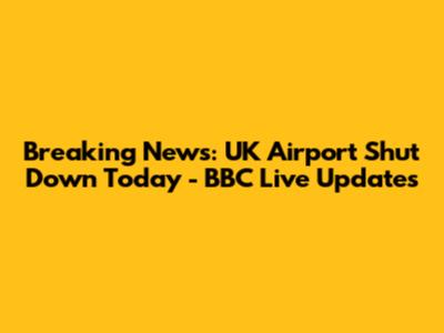 Breaking News: UK Airport Shut Down Today - BBC Live Updates
