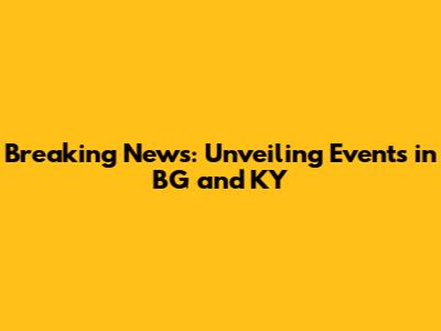 Breaking News: Unveiling Events in BG and KY