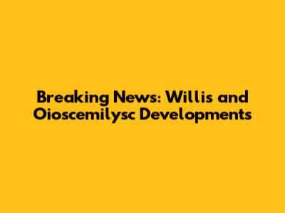 Breaking News: Willis and Oioscemilysc Developments