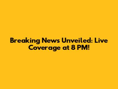 Breaking News Unveiled: Live Coverage at 8 PM!
