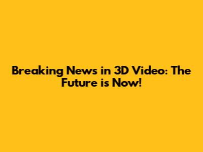 Breaking News in 3D Video: The Future is Now!
