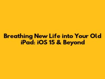 Breathing New Life into Your Old iPad: iOS 15 & Beyond
