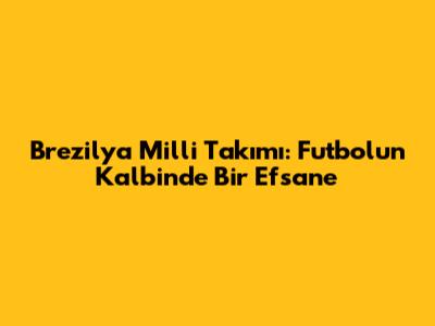 Brezilya Milli Takımı: Futbolun Kalbinde Bir Efsane