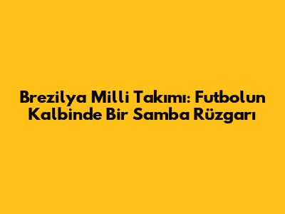 Brezilya Milli Takımı: Futbolun Kalbinde Bir Samba Rüzgarı