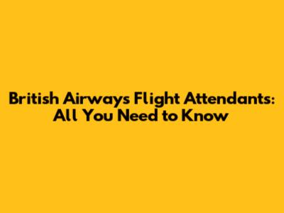 British Airways Flight Attendants: All You Need to Know
