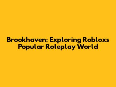 Brookhaven: Exploring Roblox's Popular Roleplay World
