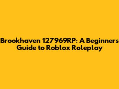 Brookhaven 127969RP: A Beginner's Guide to Roblox Roleplay