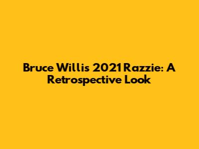 Bruce Willis' 2021 Razzie: A Retrospective Look