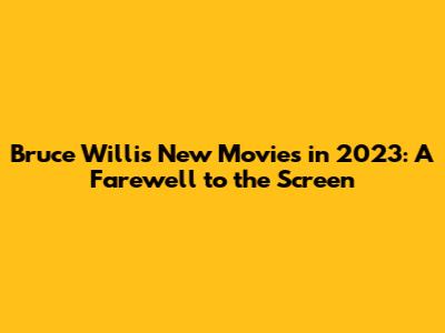 Bruce Willis' New Movies in 2023: A Farewell to the Screen
