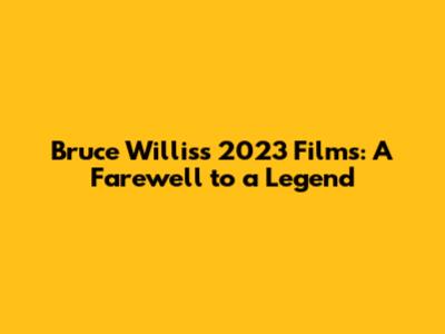 Bruce Willis's 2023 Films: A Farewell to a Legend