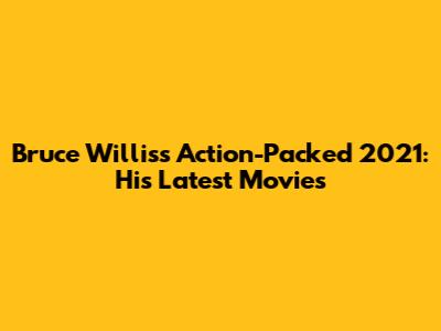 Bruce Willis's Action-Packed 2021: His Latest Movies
