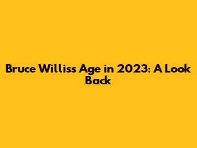 Bruce Willis's Age in 2023: A Look Back