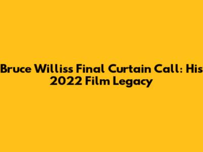 Bruce Willis's Final Curtain Call: His 2022 Film Legacy
