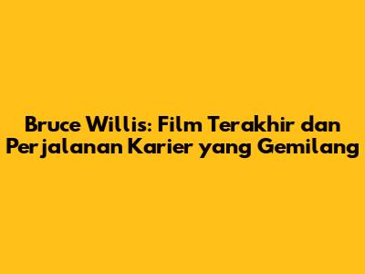 Bruce Willis: Film Terakhir dan Perjalanan Karier yang Gemilang