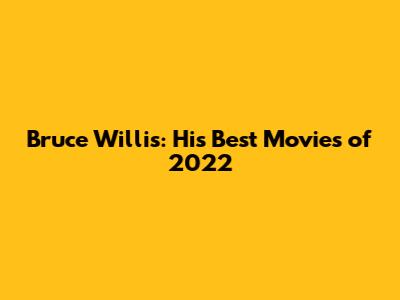 Bruce Willis: His Best Movies of 2022