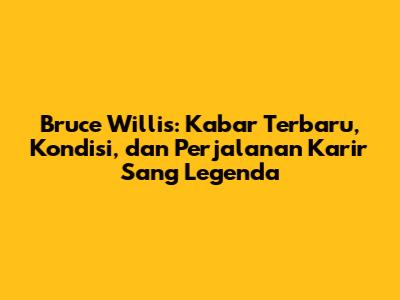 Bruce Willis: Kabar Terbaru, Kondisi, dan Perjalanan Karir Sang Legenda