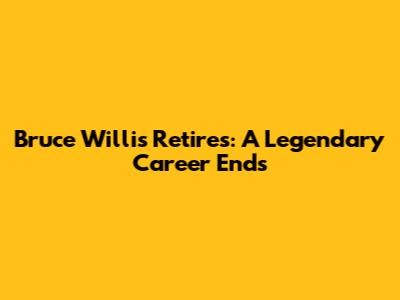 Bruce Willis Retires: A Legendary Career Ends