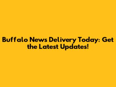 Buffalo News Delivery Today: Get the Latest Updates!