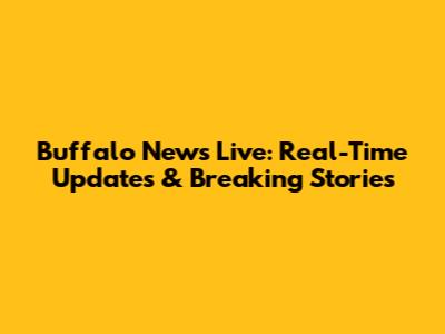 Buffalo News Live: Real-Time Updates & Breaking Stories