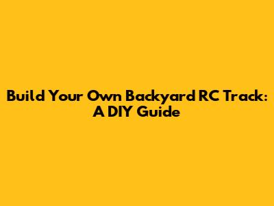 Build Your Own Backyard RC Track: A DIY Guide