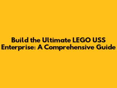Build the Ultimate LEGO USS Enterprise: A Comprehensive Guide
