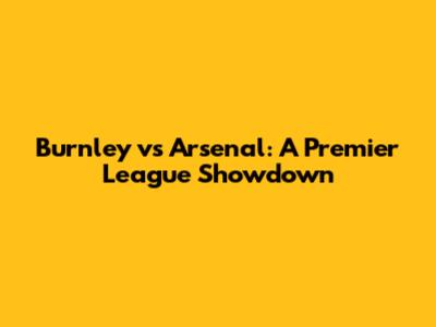 Burnley vs Arsenal: A Premier League Showdown