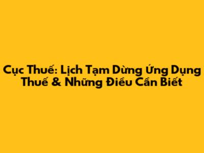 Cục Thuế: Lịch Tạm Dừng Ứng Dụng Thuế & Những Điều Cần Biết