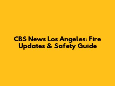 CBS News Los Angeles: Fire Updates & Safety Guide