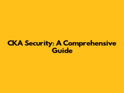 CKA Security: A Comprehensive Guide