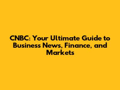 CNBC: Your Ultimate Guide to Business News, Finance, and Markets