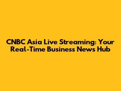 CNBC Asia Live Streaming: Your Real-Time Business News Hub