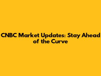 CNBC Market Updates: Stay Ahead of the Curve