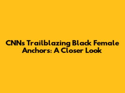 CNN's Trailblazing Black Female Anchors: A Closer Look