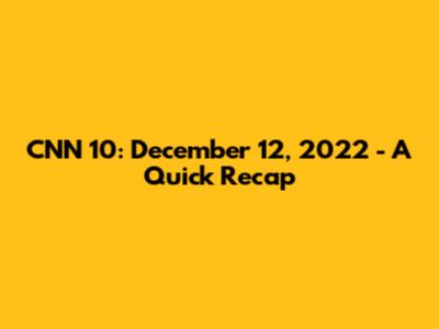 CNN 10: December 12, 2022 - A Quick Recap