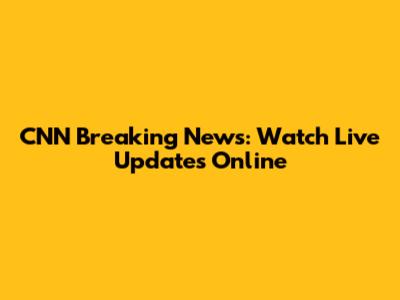 CNN Breaking News: Watch Live Updates Online