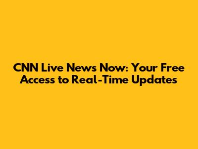 CNN Live News Now: Your Free Access to Real-Time Updates